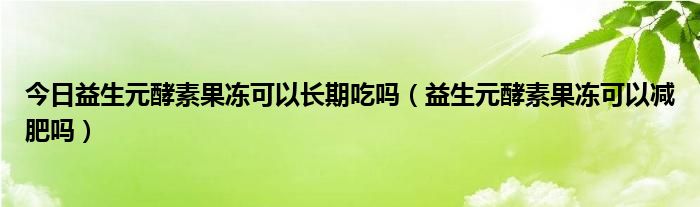 今日益生元酵素果冻可以长期吃吗（益生元酵素果冻可以减肥吗）