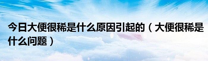 今日大便很稀是什么原因引起的（大便很稀是什么问题）