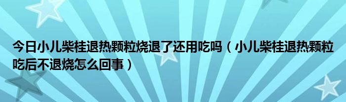 今日小儿柴桂退热颗粒烧退了还用吃吗（小儿柴桂退热颗粒吃后不退烧怎么回事）