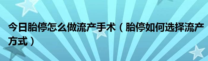 今日胎停怎么做流产手术（胎停如何选择流产方式）