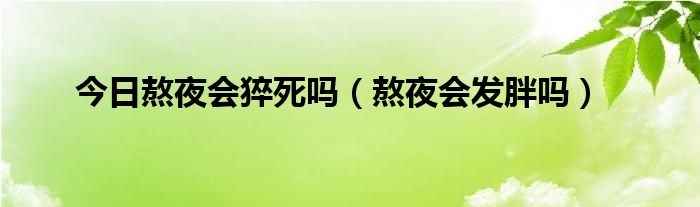 今日熬夜会猝死吗（熬夜会发胖吗）