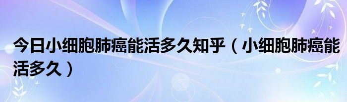 今日小细胞肺癌能活多久知乎（小细胞肺癌能活多久）