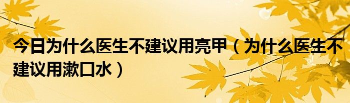 今日为什么医生不建议用亮甲（为什么医生不建议用漱口水）