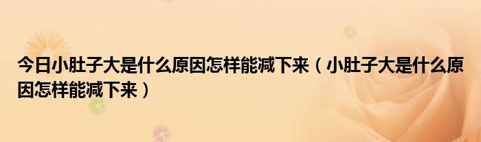 今日小肚子大是什么原因怎样能减下来（小肚子大是什么原因怎样能减下来）