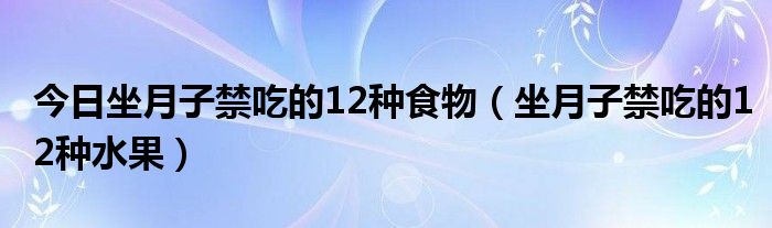 今日坐月子禁吃的12种食物（坐月子禁吃的12种水果）