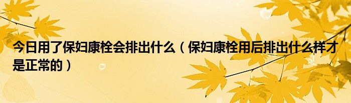 今日用了保妇康栓会排出什么（保妇康栓用后排出什么样才是正常的）