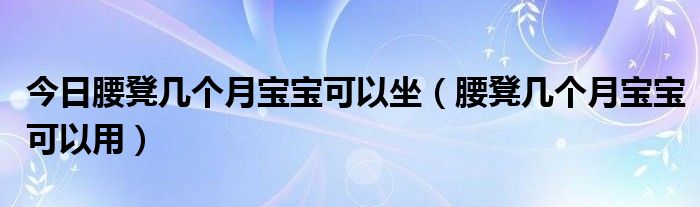 今日腰凳几个月宝宝可以坐（腰凳几个月宝宝可以用）