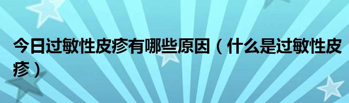 今日过敏性皮疹有哪些原因（什么是过敏性皮疹）