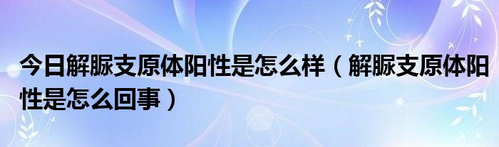 今日解脲支原体阳性是怎么样（解脲支原体阳性是怎么回事）