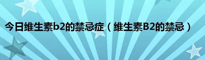 今日维生素b2的禁忌症（维生素B2的禁忌）