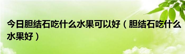 今日胆结石吃什么水果可以好（胆结石吃什么水果好）