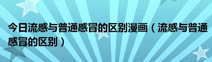 今日流感与普通感冒的区别漫画（流感与普通感冒的区别）