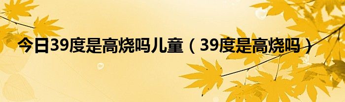 今日39度是高烧吗儿童（39度是高烧吗）