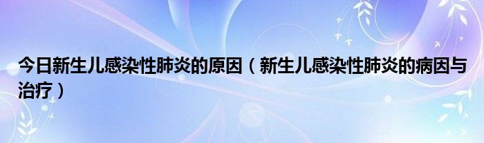 今日新生儿感染性肺炎的原因（新生儿感染性肺炎的病因与治疗）