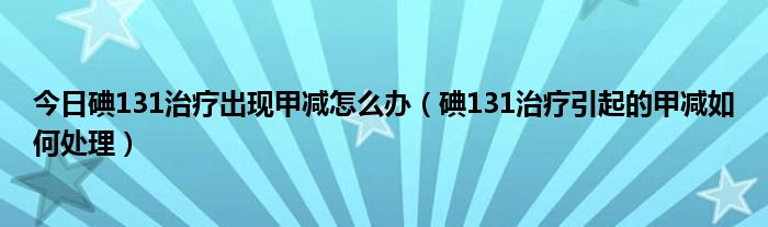 今日碘131治疗出现甲减怎么办（碘131治疗引起的甲减如何处理）