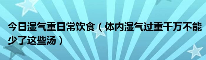 今日湿气重日常饮食（体内湿气过重千万不能少了这些汤）