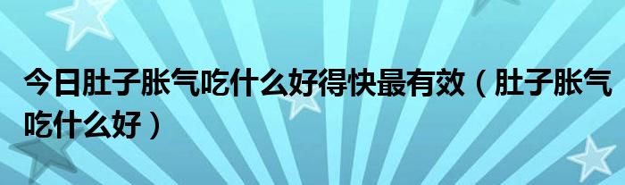 今日肚子胀气吃什么好得快最有效（肚子胀气吃什么好）