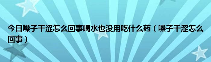 今日嗓子干涩怎么回事喝水也没用吃什么药（嗓子干涩怎么回事）