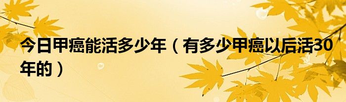 今日甲癌能活多少年（有多少甲癌以后活30年的）