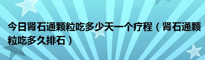 今日肾石通颗粒吃多少天一个疗程（肾石通颗粒吃多久排石）