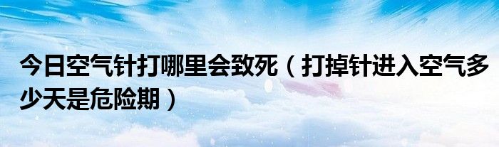 今日空气针打哪里会致死（打掉针进入空气多少天是危险期）