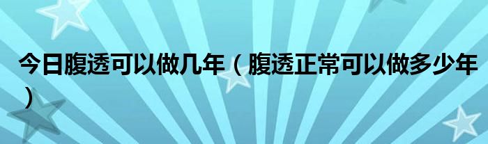 今日腹透可以做几年（腹透正常可以做多少年）