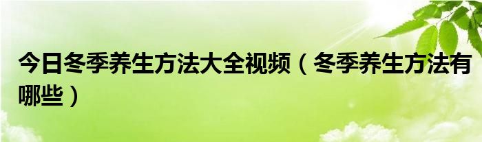 今日冬季养生方法大全视频（冬季养生方法有哪些）