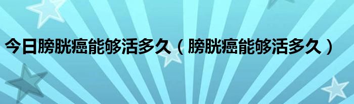 今日膀胱癌能够活多久（膀胱癌能够活多久）