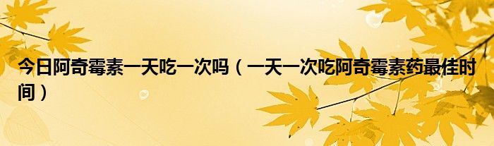 今日阿奇霉素一天吃一次吗（一天一次吃阿奇霉素药最佳时间）