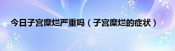 今日子宫糜烂严重吗（子宫糜烂的症状）