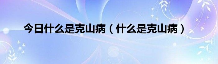 今日什么是克山病（什么是克山病）