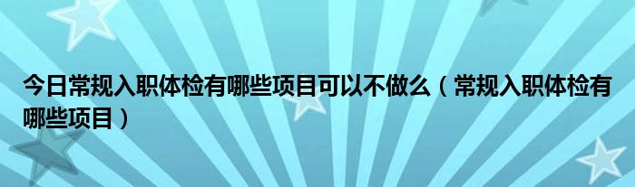 今日常规入职体检有哪些项目可以不做么（常规入职体检有哪些项目）