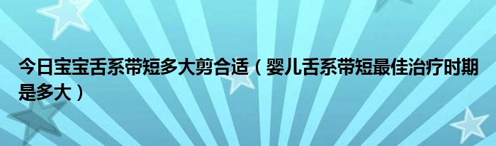 今日宝宝舌系带短多大剪合适（婴儿舌系带短最佳治疗时期是多大）