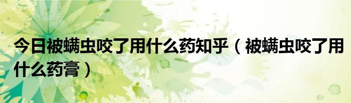 今日被螨虫咬了用什么药知乎（被螨虫咬了用什么药膏）