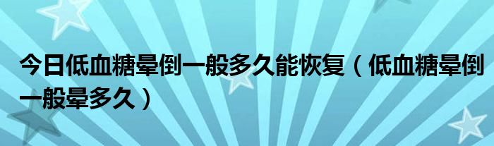 今日低血糖晕倒一般多久能恢复（低血糖晕倒一般晕多久）