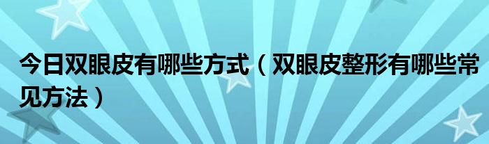 今日双眼皮有哪些方式（双眼皮整形有哪些常见方法）