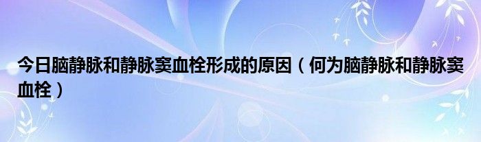 今日脑静脉和静脉窦血栓形成的原因（何为脑静脉和静脉窦血栓）