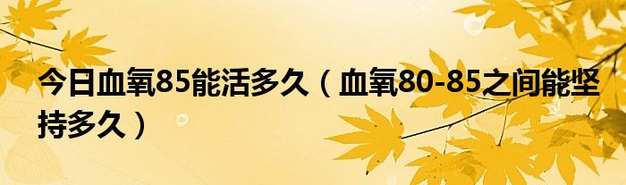 今日血氧85能活多久（血氧80-85之间能坚持多久）