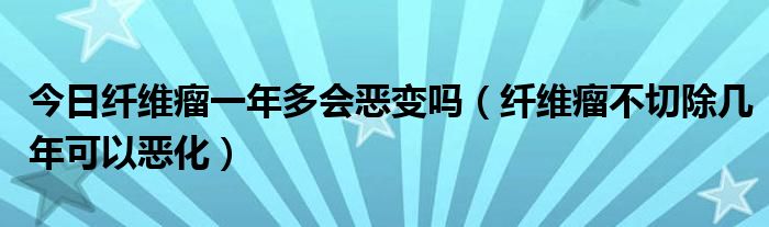 今日纤维瘤一年多会恶变吗（纤维瘤不切除几年可以恶化）