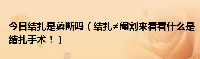 今日结扎是剪断吗（结扎≠阉割来看看什么是结扎手术！）