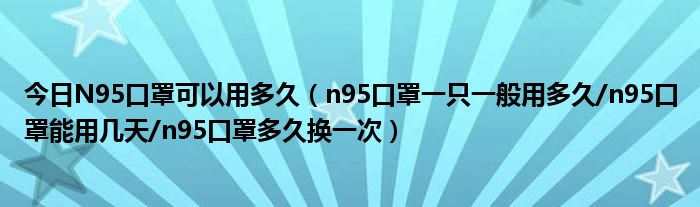 今日N95口罩可以用多久（n95口罩一只一般用多久/n95口罩能用几天/n95口罩多久换一次）