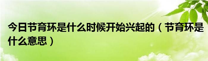 今日节育环是什么时候开始兴起的（节育环是什么意思）