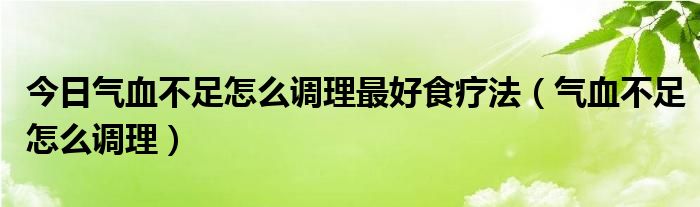 今日气血不足怎么调理最好食疗法（气血不足怎么调理）