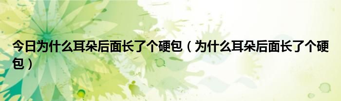 今日为什么耳朵后面长了个硬包（为什么耳朵后面长了个硬包）