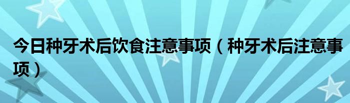 今日种牙术后饮食注意事项（种牙术后注意事项）