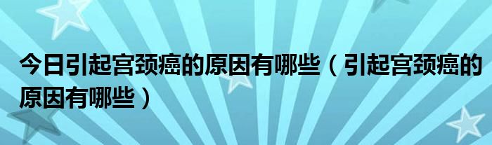 今日引起宫颈癌的原因有哪些（引起宫颈癌的原因有哪些）