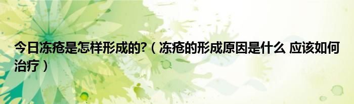 今日冻疮是怎样形成的?（冻疮的形成原因是什么 应该如何治疗）