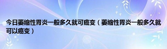 今日萎缩性胃炎一般多久就可癌变（萎缩性胃炎一般多久就可以癌变）