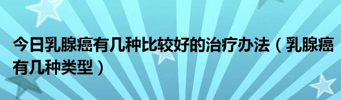 今日乳腺癌有几种比较好的治疗办法（乳腺癌有几种类型）