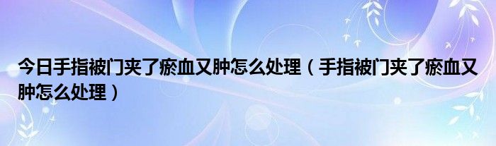 今日手指被门夹了瘀血又肿怎么处理（手指被门夹了瘀血又肿怎么处理）